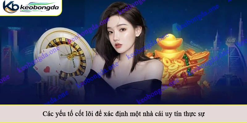 Các yếu tố cốt lõi để xác định một nhà cái uy tín thực sự