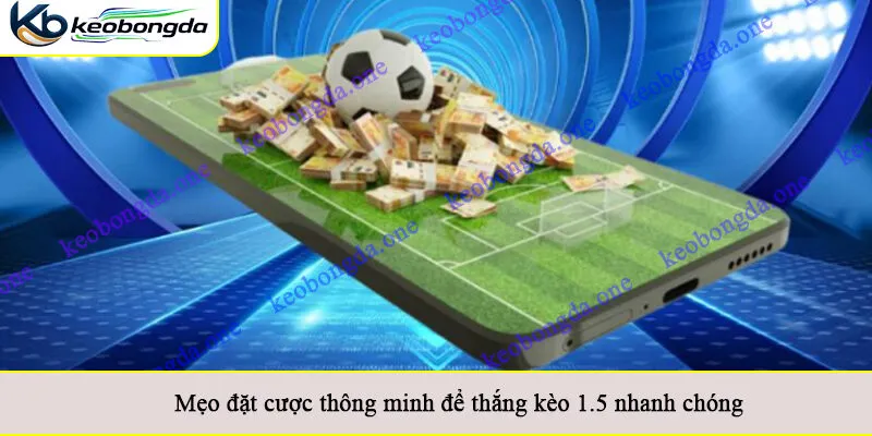 Mẹo đặt cược thông minh để thắng kèo 1.5 nhanh chóng