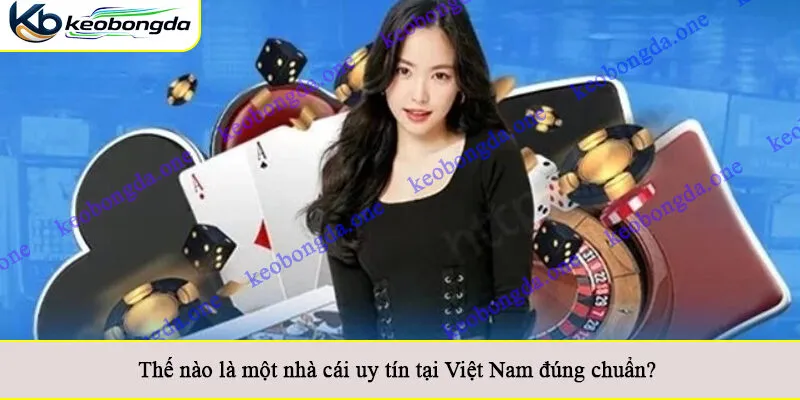Thế nào là một nhà cái uy tín tại Việt Nam đúng chuẩn?
